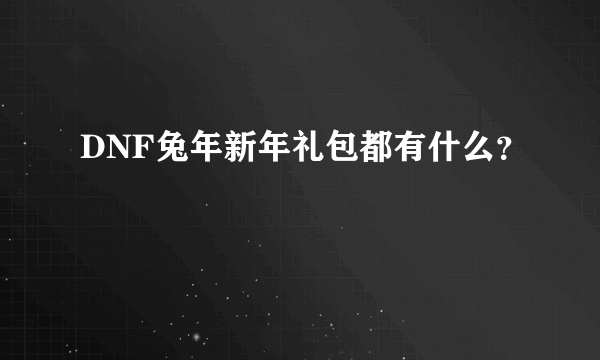 DNF兔年新年礼包都有什么？