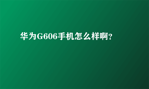 华为G606手机怎么样啊？