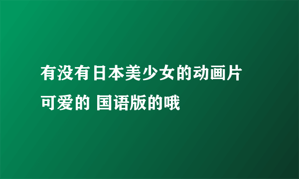 有没有日本美少女的动画片 可爱的 国语版的哦