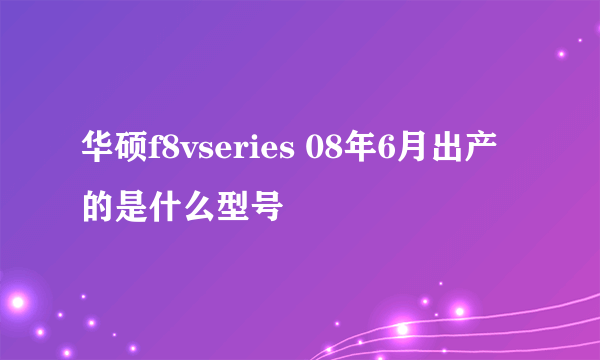 华硕f8vseries 08年6月出产的是什么型号