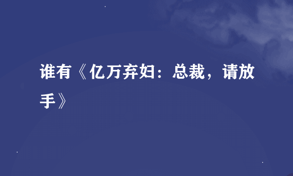 谁有《亿万弃妇：总裁，请放手》