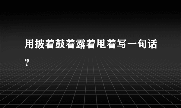 用披着鼓着露着甩着写一句话？