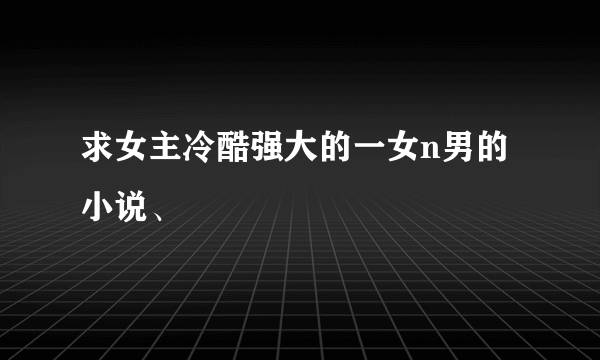 求女主冷酷强大的一女n男的小说、