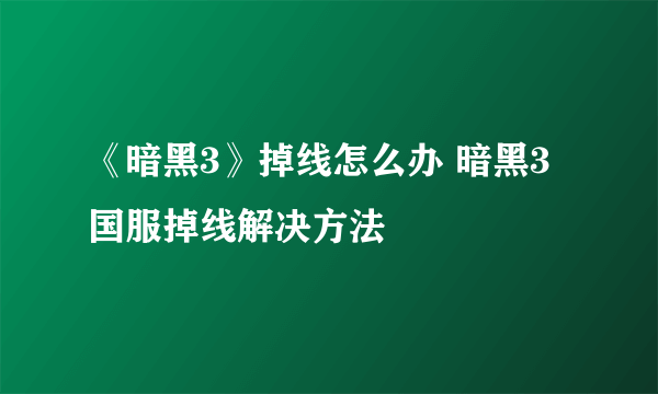 《暗黑3》掉线怎么办 暗黑3国服掉线解决方法