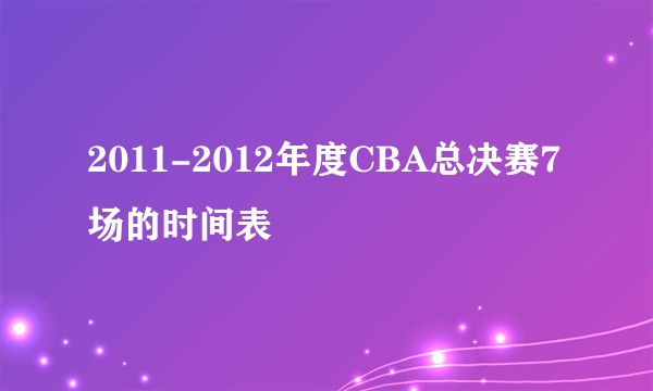 2011-2012年度CBA总决赛7场的时间表