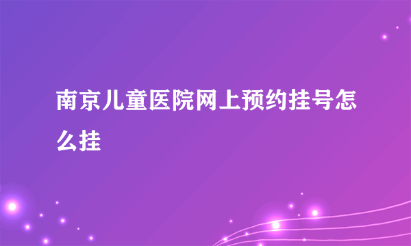 南京儿童医院网上预约挂号怎么挂