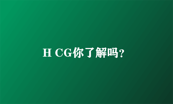 H CG你了解吗？