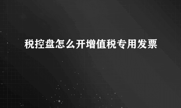 税控盘怎么开增值税专用发票