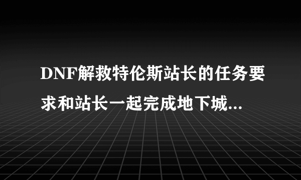 DNF解救特伦斯站长的任务要求和站长一起完成地下城怎么做a? 求答案？