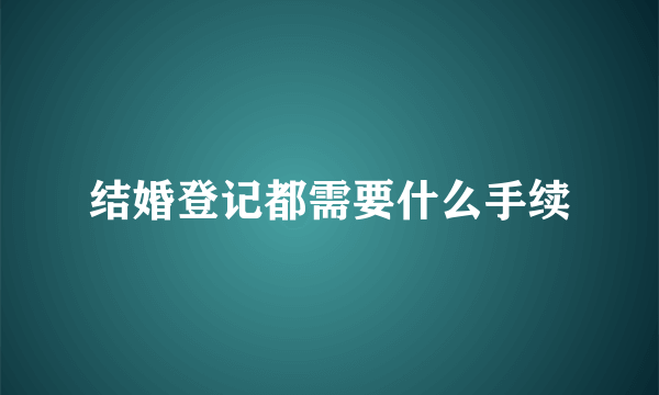 结婚登记都需要什么手续