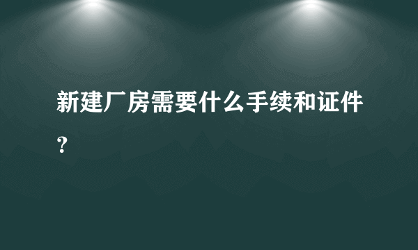 新建厂房需要什么手续和证件？