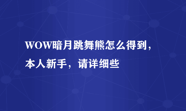 WOW暗月跳舞熊怎么得到，本人新手，请详细些