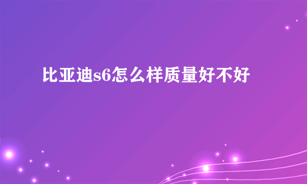 比亚迪s6怎么样质量好不好