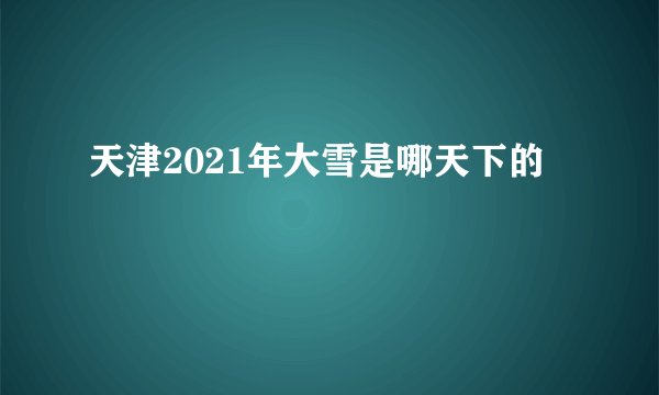 天津2021年大雪是哪天下的