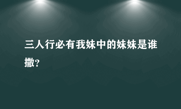 三人行必有我妹中的妹妹是谁撒？