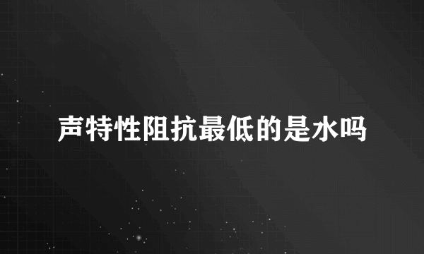 声特性阻抗最低的是水吗