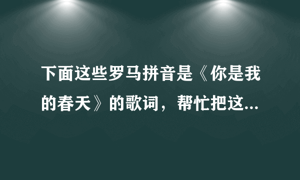 下面这些罗马拼音是《你是我的春天》的歌词，帮忙把这翻译成中文拼音，最好再换成中文字