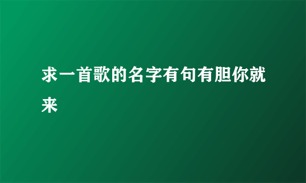 求一首歌的名字有句有胆你就来