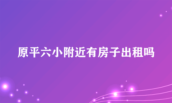 原平六小附近有房子出租吗