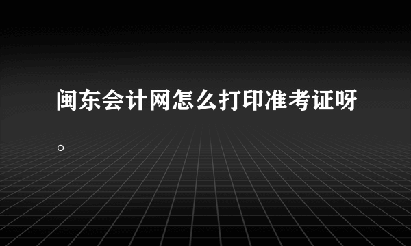 闽东会计网怎么打印准考证呀。