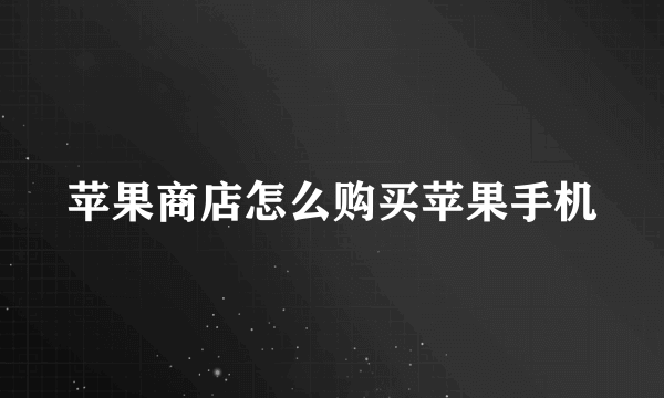 苹果商店怎么购买苹果手机