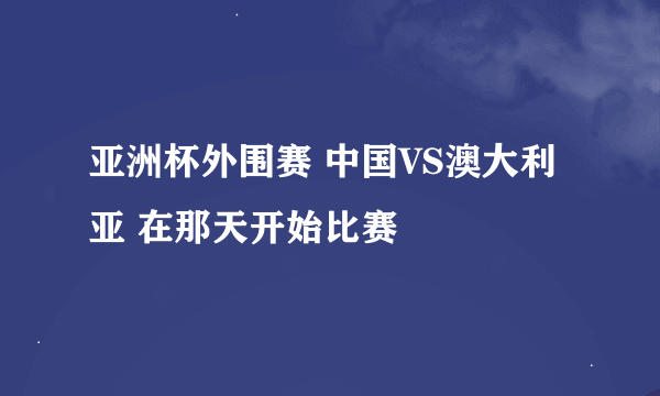 亚洲杯外围赛 中国VS澳大利亚 在那天开始比赛