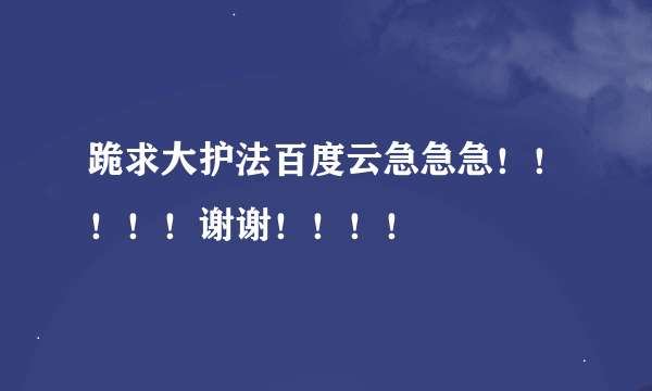 跪求大护法百度云急急急！！！！！谢谢！！！！