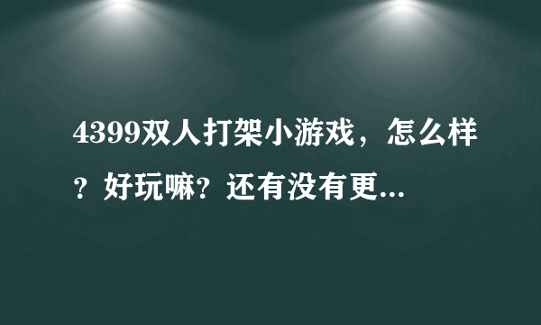 4399双人打架小游戏，怎么样？好玩嘛？还有没有更好玩的呢？