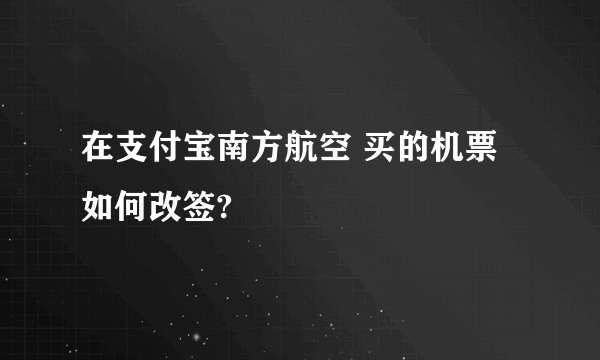 在支付宝南方航空 买的机票如何改签?