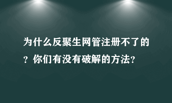 为什么反聚生网管注册不了的？你们有没有破解的方法？