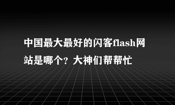 中国最大最好的闪客flash网站是哪个？大神们帮帮忙