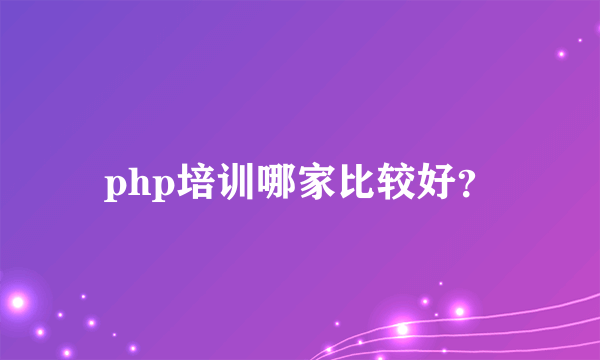 php培训哪家比较好？