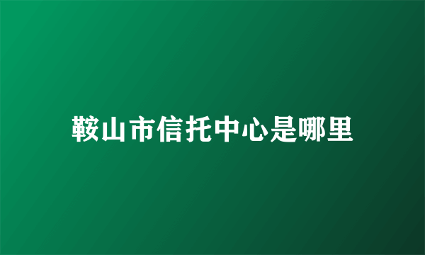 鞍山市信托中心是哪里