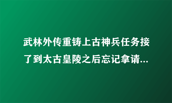 武林外传重铸上古神兵任务接了到太古皇陵之后忘记拿请神了就回城，任务怎么就没有了