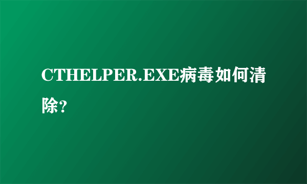 CTHELPER.EXE病毒如何清除？