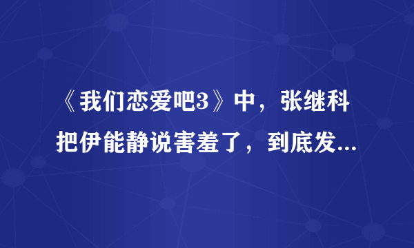 《我们恋爱吧3》中，张继科把伊能静说害羞了，到底发生了什么？