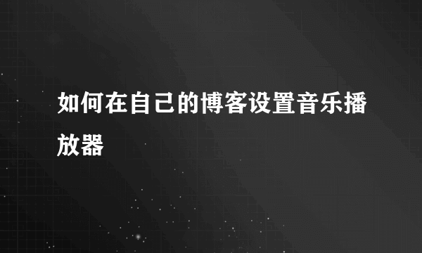 如何在自己的博客设置音乐播放器