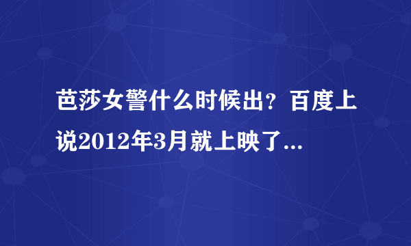 芭莎女警什么时候出？百度上说2012年3月就上映了可是网上没有。