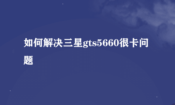 如何解决三星gts5660很卡问题