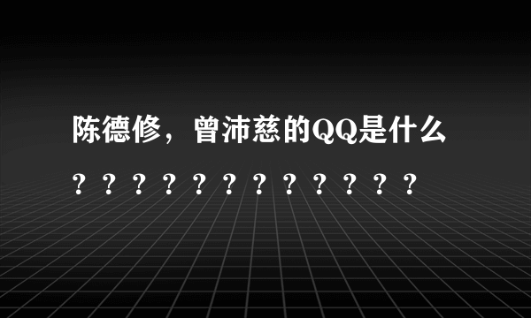 陈德修，曾沛慈的QQ是什么？？？？？？？？？？？？