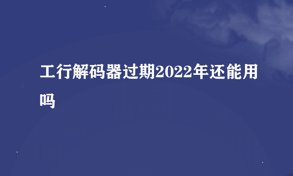 工行解码器过期2022年还能用吗