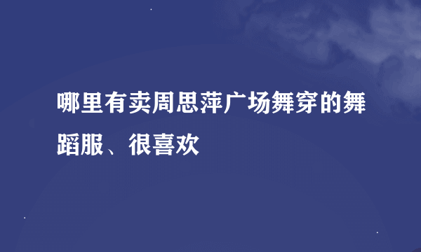 哪里有卖周思萍广场舞穿的舞蹈服、很喜欢