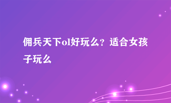 佣兵天下ol好玩么？适合女孩子玩么