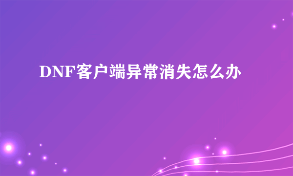 DNF客户端异常消失怎么办