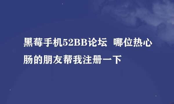 黑莓手机52BB论坛  哪位热心肠的朋友帮我注册一下