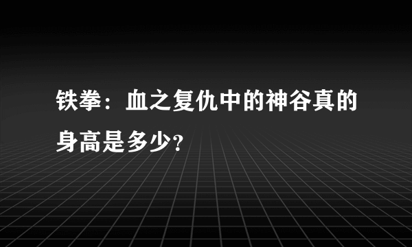 铁拳：血之复仇中的神谷真的身高是多少？