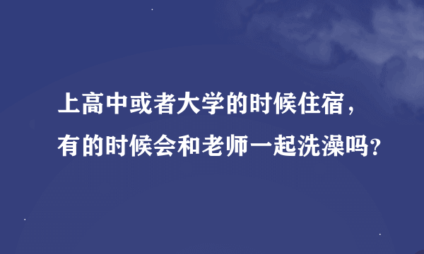 上高中或者大学的时候住宿，有的时候会和老师一起洗澡吗？