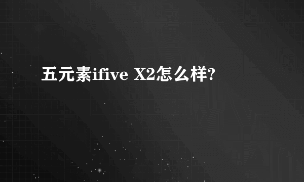 五元素ifive X2怎么样?