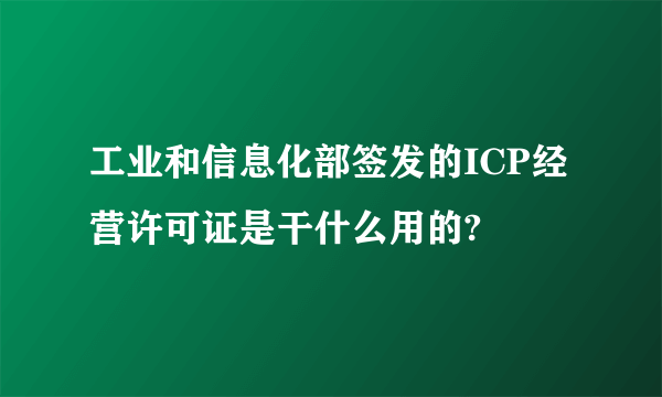 工业和信息化部签发的ICP经营许可证是干什么用的?