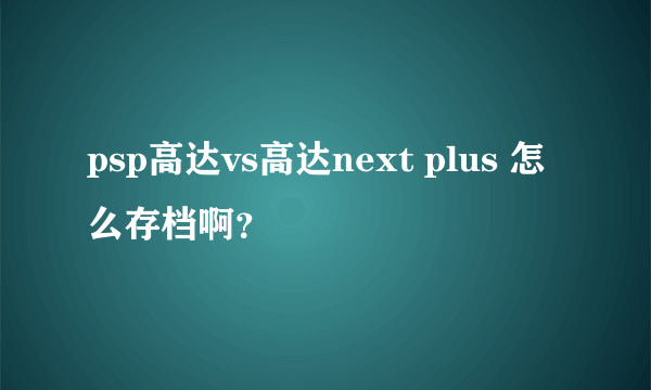 psp高达vs高达next plus 怎么存档啊？